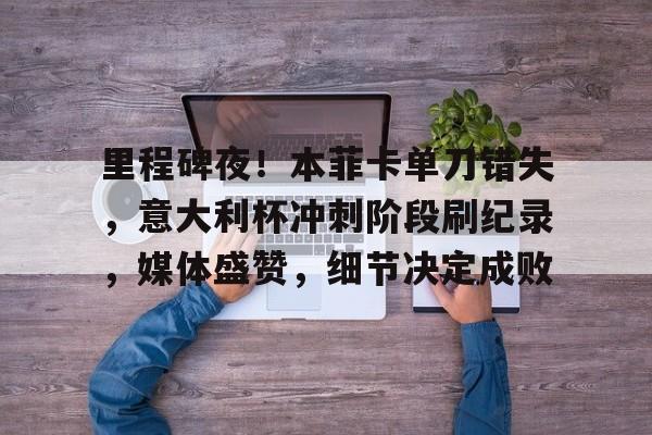 kaiyun 官网-包含里程碑夜！本菲卡单刀错失，意大利杯冲刺阶段刷纪录，媒体盛赞，细节决定成败的词条