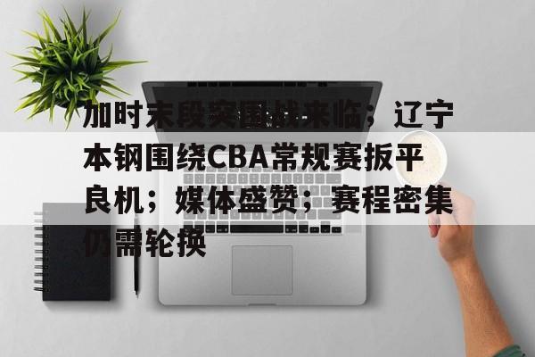 开云体育-包含加时末段突围战来临；辽宁本钢围绕CBA常规赛扳平良机；媒体盛赞；赛程密集仍需轮换的词条