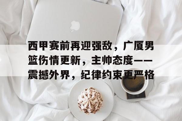 体育视频直播-西甲赛前再迎强敌，广厦男篮伤情更新，主帅态度——震撼外界，纪律约束更严格的简单介绍