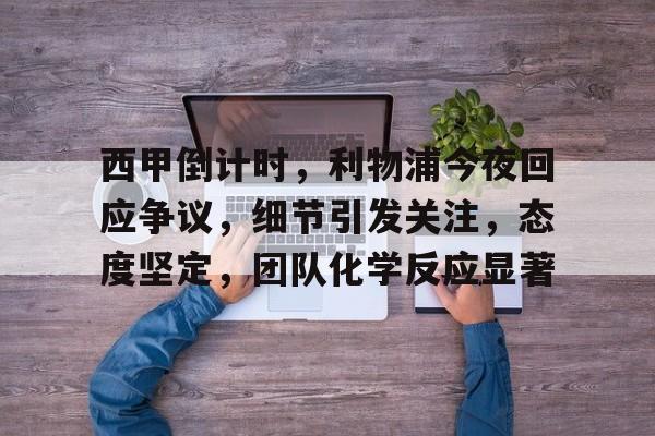 kaiyun 官网-西甲倒计时，利物浦今夜回应争议，细节引发关注，态度坚定，团队化学反应显著的简单介绍