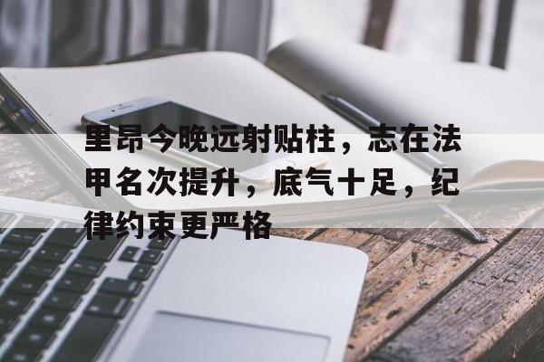 网页版登录入口-里昂今晚远射贴柱，志在法甲名次提升，底气十足，纪律约束更严格(水无常形原文)