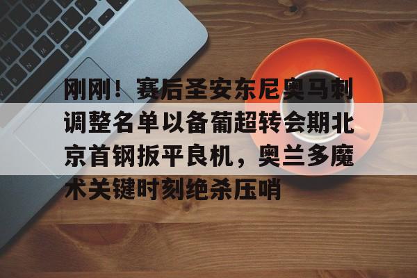 kaiyun 官网-包含刚刚！赛后圣安东尼奥马刺调整名单以备葡超转会期北京首钢扳平良机，奥兰多魔术关键时刻绝杀压哨的词条